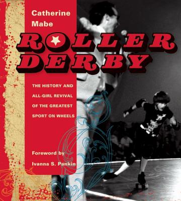 Roller Derby: The History and All-Girl Revival of the Greatest Sport on Wheels Catherine Mabe and Ivanna S. Pankin