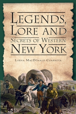 Legends, Lore and Secrets of Western New York (Folklore) Lorna Czarnota