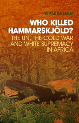 Who Killed Hammarskj&oumlld?: The UN, the Cold War, and White Supremacy in Africa (Columbia/Hurst) Susan Williams