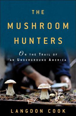 The Mushroom Hunters: On the Trail of an Underground America (Hardcover) By Langdon Cook