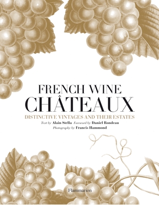 French Wine Chateaux: Distinctive Vintages and Their Estates Alain Stella, Daniel Rondeau and Francis Hammond