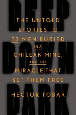 Deep Down Dark: The Untold Stories of 33 Men Buried in a Chilean Mine, and the Miracle That Set Them Free (Hardcover) By Héctor Tobar