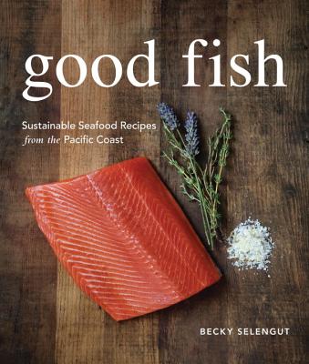 Good Fish Sustainable Seafood Recipes from the Pacific Coast - Becky Selengut