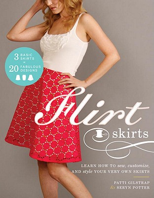 Flirt Skirts: Learn How to Sew, Customize, and Style Your Very Own Skirts Seryn Potter and Patti Gilstrap