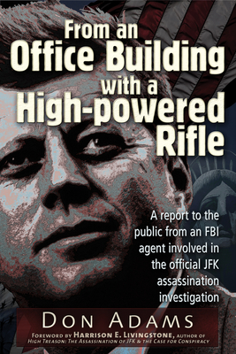 From an Office Building with a High-Powered Rifle: One FBI Agent's View of the JFK Assassination Don Adams and Dick Russell