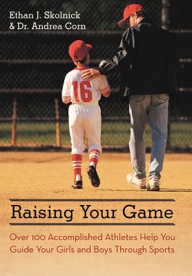 Raising Your Game: Over 100 Accomplished Athletes Help You Guide Your Girls and Boys Through Sports Ethan J. Skolnick and Dr. Andrea Corn