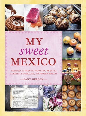 My Sweet Mexico: Recipes for Authentic Pastries, Breads, Candies, Beverages, and Frozen Treats Fany Gerson and Ed Anderson
